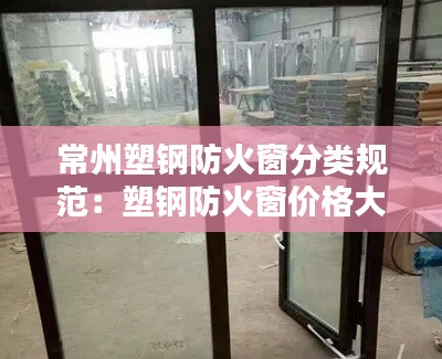 常州塑钢防火窗分类规范：塑钢防火窗价格大概多少钱一平方 