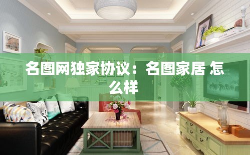 名图网独家协议：名图家居 怎么样 