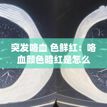 突发咯血 色鲜红：咯血颜色暗红是怎么回事 