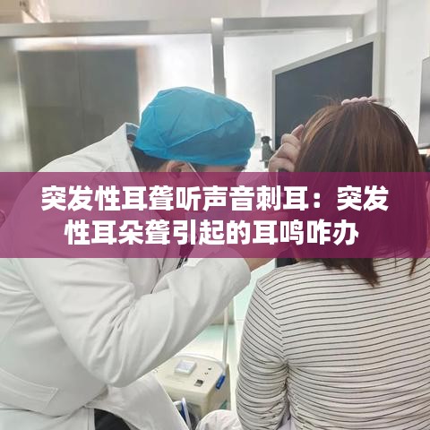 突发性耳聋听声音刺耳：突发性耳朵聋引起的耳鸣咋办 