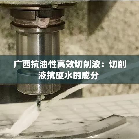 广西抗油性高效切削液：切削液抗硬水的成分 