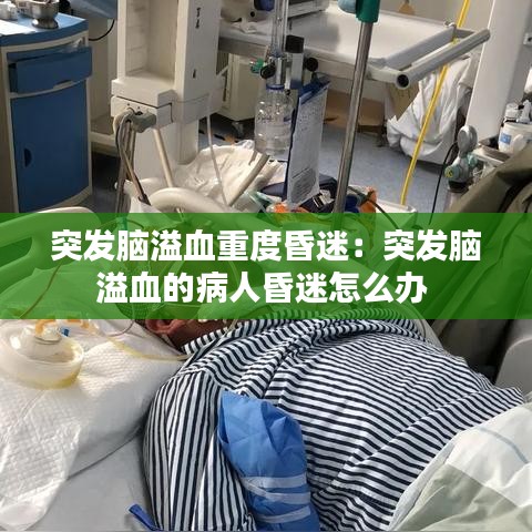 突发脑溢血重度昏迷：突发脑溢血的病人昏迷怎么办 