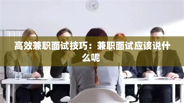 高效兼职面试技巧：兼职面试应该说什么呢 