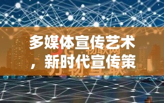 多媒体宣传艺术，新时代宣传策略的创新之路