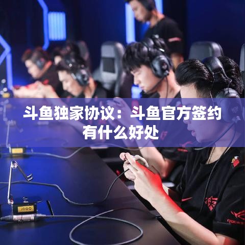 斗鱼独家协议：斗鱼官方签约有什么好处 