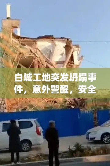 白城工地突发坍塌事件，意外警醒，安全警钟长鸣