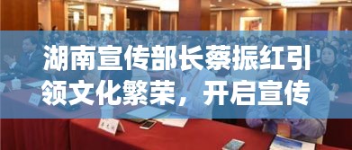 湖南宣传部长蔡振红引领文化繁荣，开启宣传新篇章