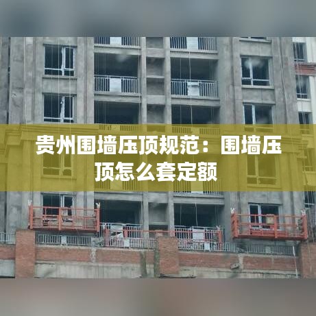 贵州围墙压顶规范：围墙压顶怎么套定额 