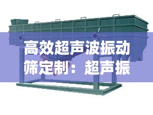 高效超声波振动筛定制：超声振动平台价格 