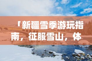 「新疆雪季游玩指南，征服雪山，体验绝美冰雪奇缘！」