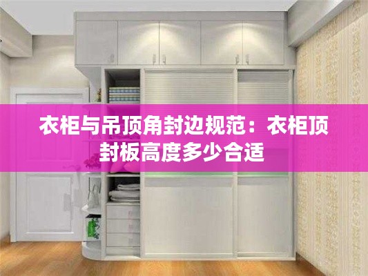 衣柜与吊顶角封边规范：衣柜顶封板高度多少合适 