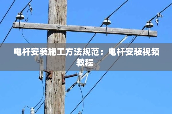 电杆安装施工方法规范：电杆安装视频教程 