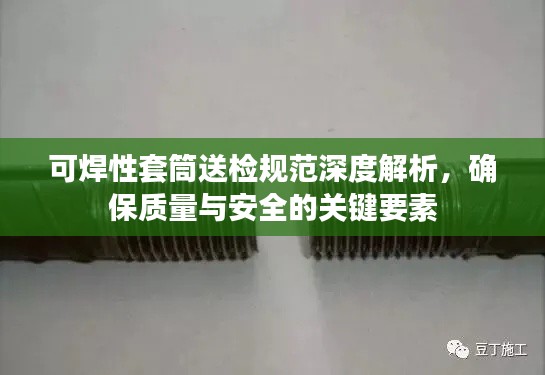 可焊性套筒送检规范深度解析，确保质量与安全的关键要素