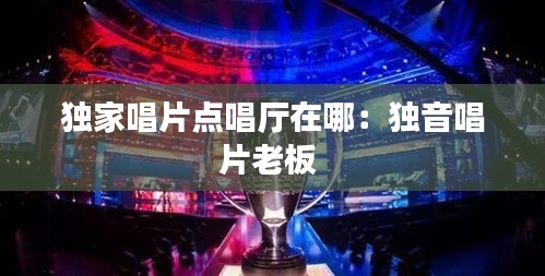独家唱片点唱厅在哪：独音唱片老板 