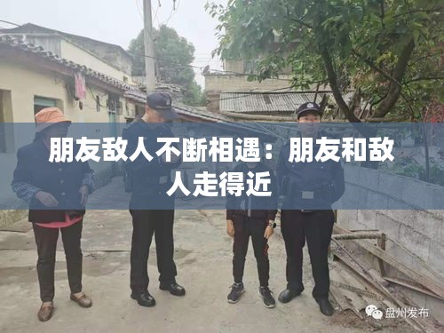 朋友敌人不断相遇：朋友和敌人走得近 