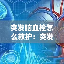 突发脑血栓怎么救护：突发脑血栓最佳治疗时间 