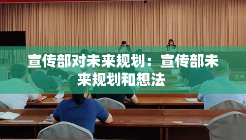 宣传部对未来规划：宣传部未来规划和想法 