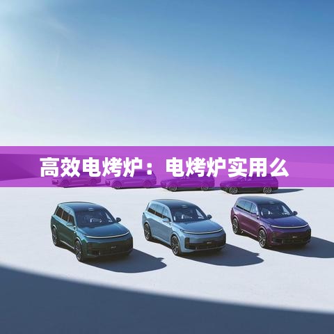 高效电烤炉：电烤炉实用么 