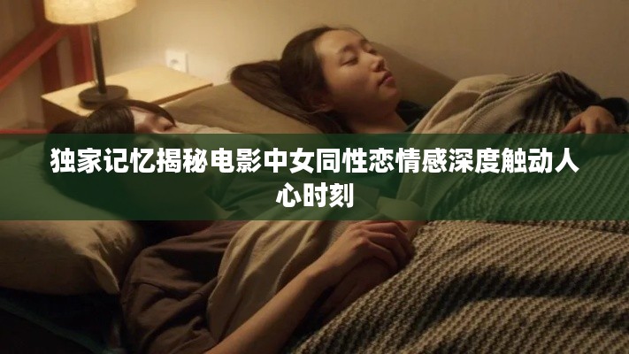 独家记忆揭秘电影中女同性恋情感深度触动人心时刻