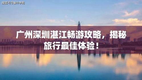 广州深圳湛江畅游攻略，揭秘旅行最佳体验！