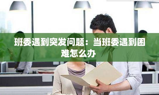 班委遇到突发问题：当班委遇到困难怎么办 