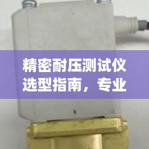 精密耐压测试仪选型指南，专业选购，高效测试