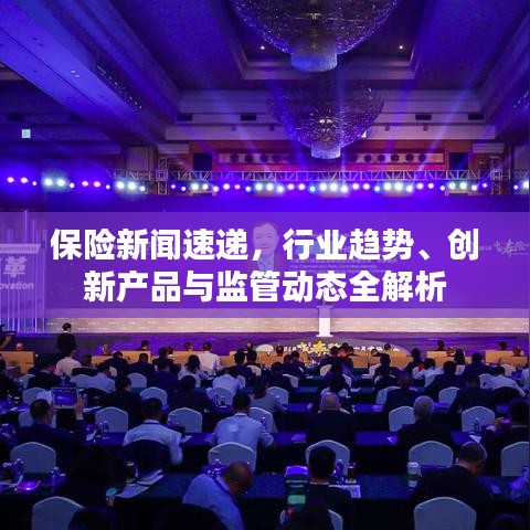 保险新闻速递，行业趋势、创新产品与监管动态全解析
