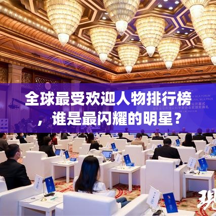 全球最受欢迎人物排行榜，谁是最闪耀的明星？