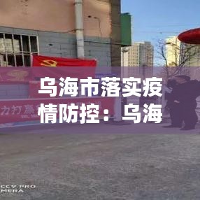 乌海市落实疫情防控：乌海疫情防控措施 