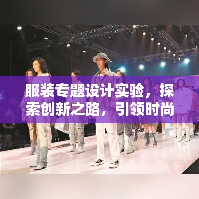 服装专题设计实验，探索创新之路，引领时尚潮流