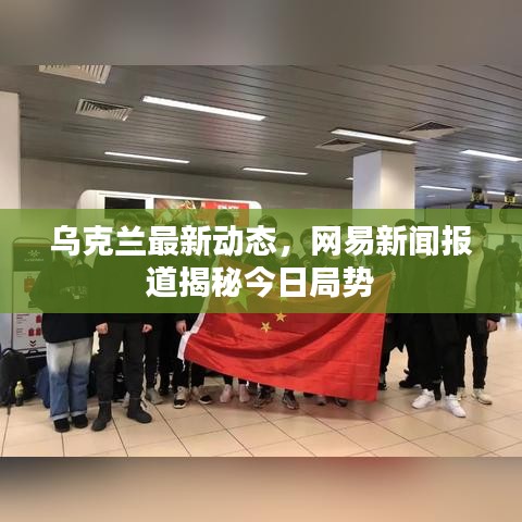 乌克兰最新动态，网易新闻报道揭秘今日局势