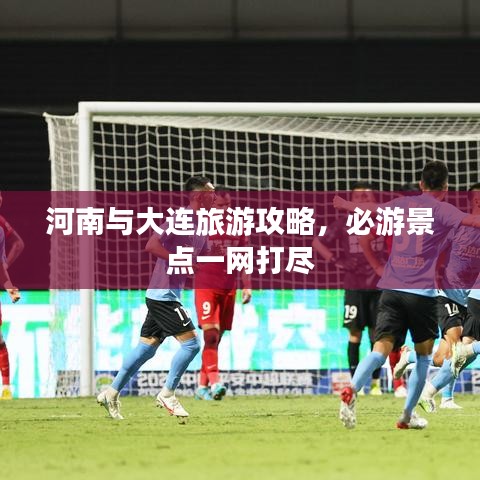河南与大连旅游攻略，必游景点一网打尽