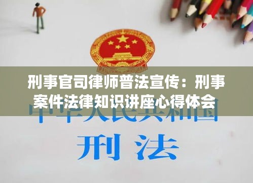 刑事官司律师普法宣传：刑事案件法律知识讲座心得体会 