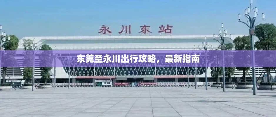 东莞至永川出行攻略，最新指南
