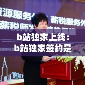 b站独家上线：b站独家签约是什么意思 
