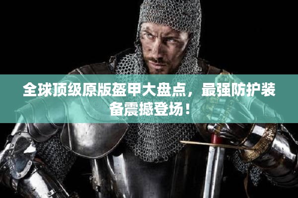 全球顶级原版盔甲大盘点，最强防护装备震撼登场！