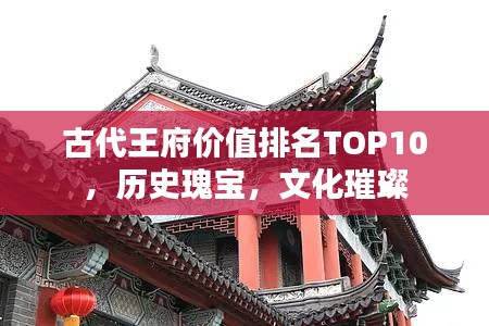 古代王府价值排名TOP10，历史瑰宝，文化璀璨