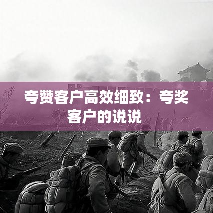 夸赞客户高效细致：夸奖客户的说说 