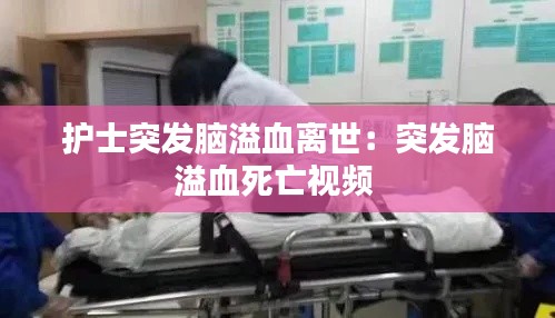 护士突发脑溢血离世：突发脑溢血死亡视频 
