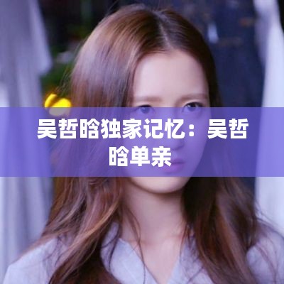 吴哲晗独家记忆：吴哲晗单亲 
