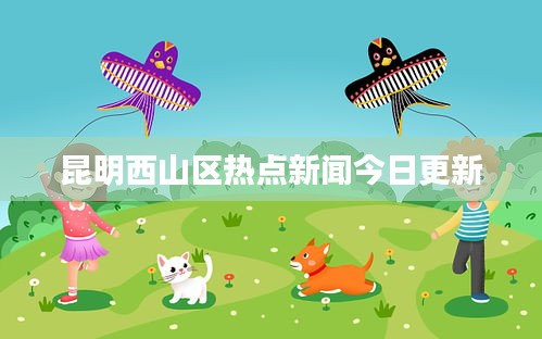 昆明西山区热点新闻今日更新