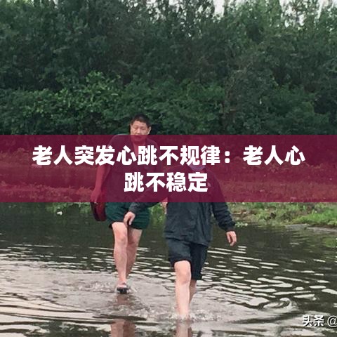 老人突发心跳不规律：老人心跳不稳定 