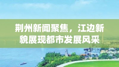 荆州新闻聚焦，江边新貌展现都市发展风采