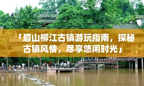 「眉山柳江古镇游玩指南，探秘古镇风情，尽享悠闲时光」