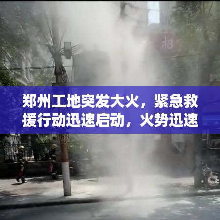郑州工地突发大火，紧急救援行动迅速启动，火势迅速得到控制
