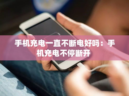 手机充电一直不断电好吗：手机充电不停断开 