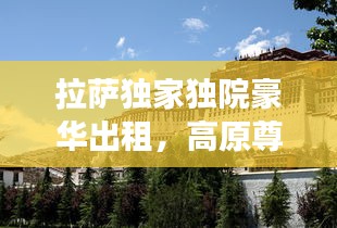 拉萨独家独院豪华出租，高原尊贵生活体验之旅
