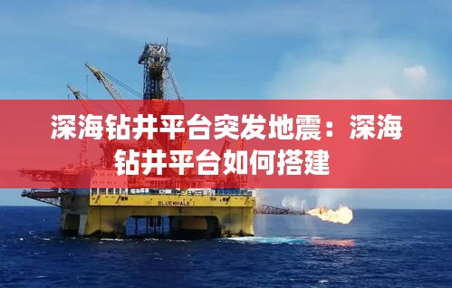 深海钻井平台突发地震：深海钻井平台如何搭建 