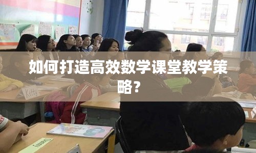 如何打造高效数学课堂教学策略？