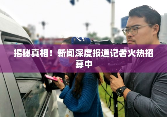 揭秘真相！新闻深度报道记者火热招募中